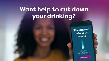 A woman smiling and holding up her phone.  The text above her reads "Want help to cut down your drinking?". The text on the phone reads "The answer is in your hands. Lower My Drinking. Get started" 